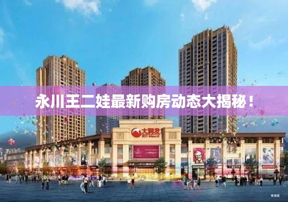 永川王二娃最新購房動態大揭秘！
