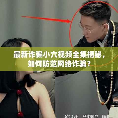 最新詐騙小六視頻全集揭秘，如何防范網絡詐騙？