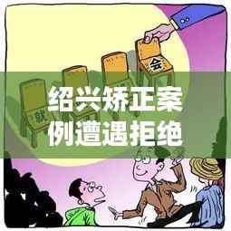 紹興矯正案例遭遇拒絕溝通，深度解析