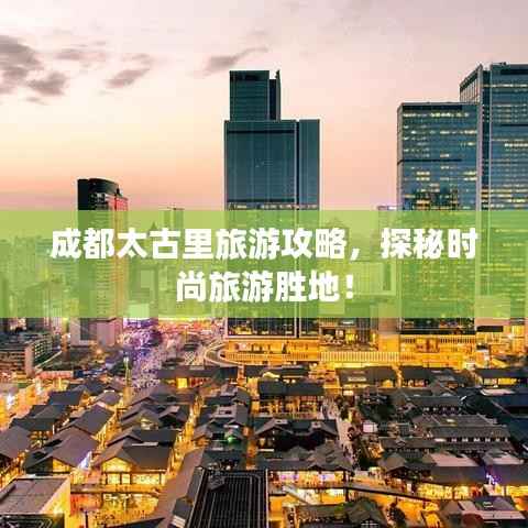 成都太古里旅游攻略，探秘時尚旅游勝地！