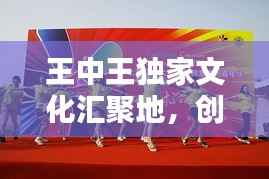 王中王獨家文化匯聚地，創意無限，精彩紛呈