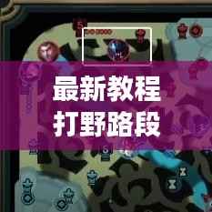 最新教程打野路段升級(jí)攻略，帶你飛速成長(zhǎng)之路！