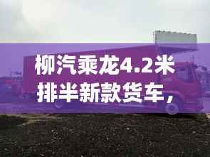 柳汽乘龍4.2米排半新款貨車，性能亮點與市場展望