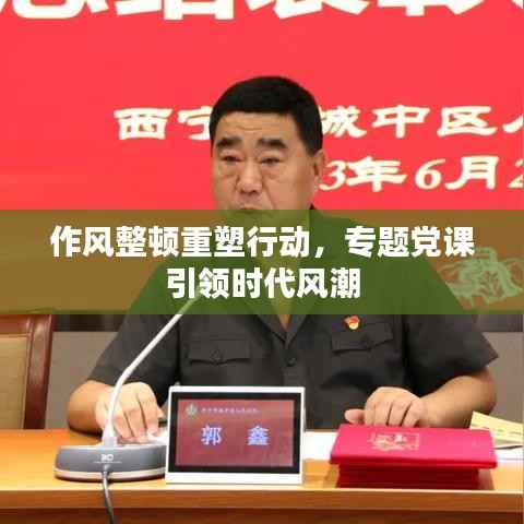 作風整頓重塑行動，專題黨課引領時代風潮