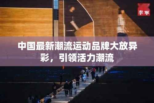 中國(guó)最新潮流運(yùn)動(dòng)品牌大放異彩，引領(lǐng)活力潮流