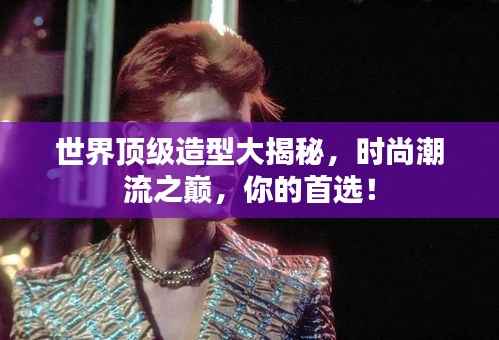 世界頂級造型大揭秘，時尚潮流之巔，你的首選！