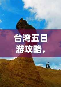 臺灣五日游攻略，探索寶島魅力，百度收錄必備指南！