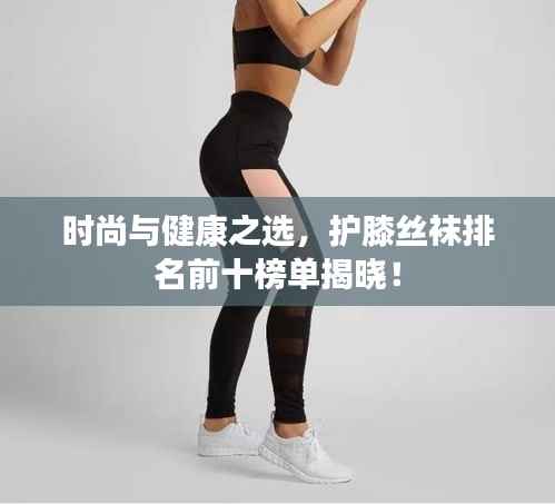 時(shí)尚與健康之選，護(hù)膝絲襪排名前十榜單揭曉！