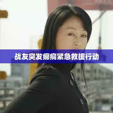 戰友突發癲癇緊急救援行動