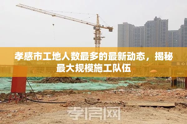 孝感市工地人數最多的最新動態，揭秘最大規模施工隊伍
