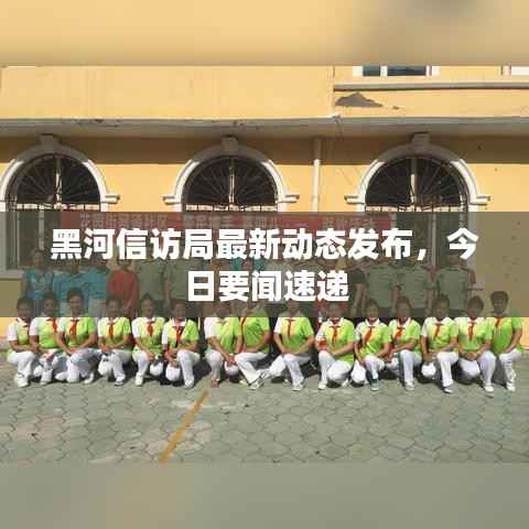 黑河信訪局最新動(dòng)態(tài)發(fā)布，今日要聞速遞