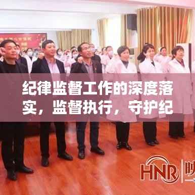 紀律監督工作的深度落實，監督執行，守護紀律的堅實行動