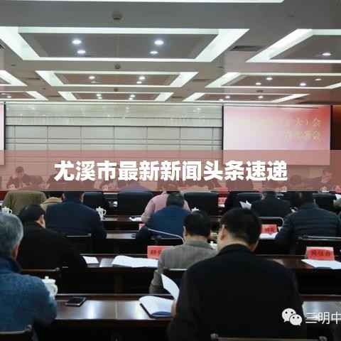 尤溪市最新新聞?lì)^條速遞