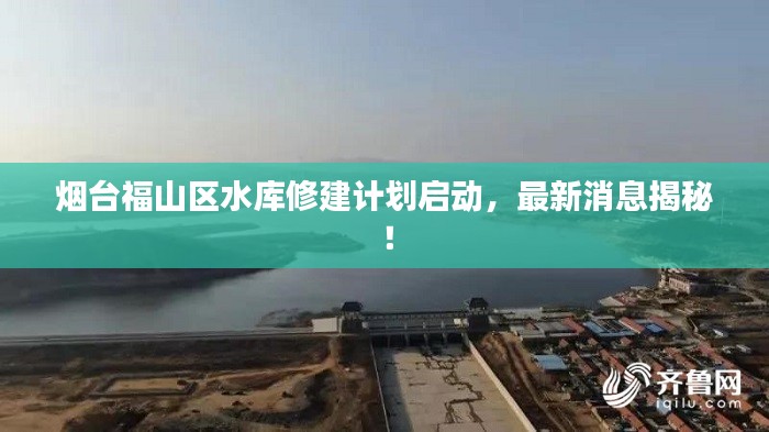 煙臺福山區(qū)水庫修建計劃啟動，最新消息揭秘！