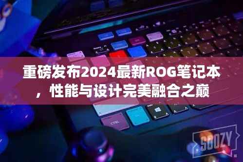 重磅發(fā)布2024最新ROG筆記本，性能與設(shè)計(jì)完美融合之巔