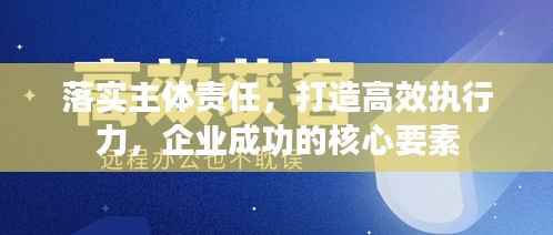 落實主體責任，打造高效執行力，企業成功的核心要素