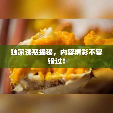 獨家誘惑揭秘，內(nèi)容精彩不容錯過！