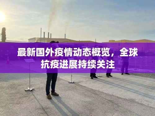 最新國(guó)外疫情動(dòng)態(tài)概覽，全球抗疫進(jìn)展持續(xù)關(guān)注