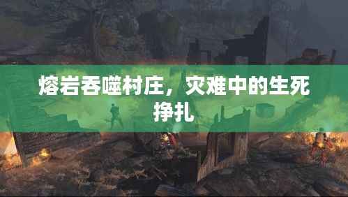 熔巖吞噬村莊，災難中的生死掙扎