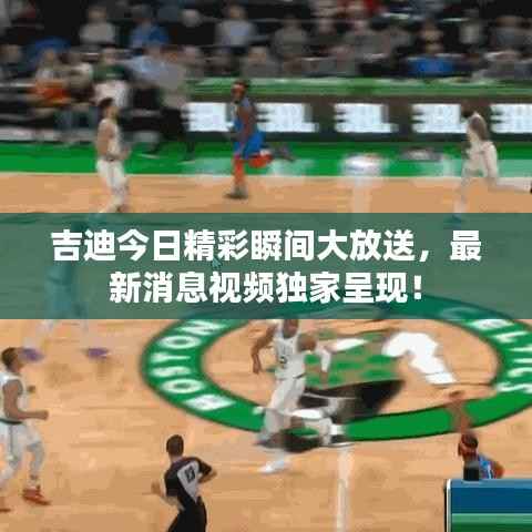 吉迪今日精彩瞬間大放送，最新消息視頻獨家呈現！