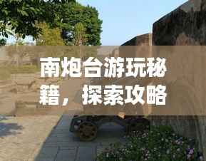 南炮臺游玩秘籍，探索攻略，暢游無憂！