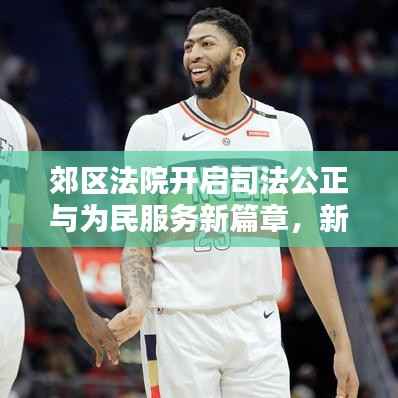 郊區法院開啟司法公正與為民服務新篇章，新聞頭條聚焦公正司法實踐