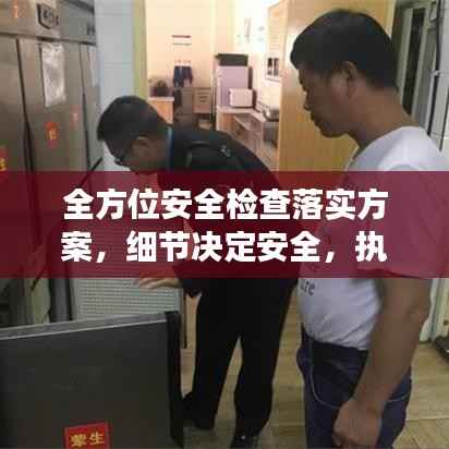 全方位安全檢查落實方案，細節決定安全，執行決定成效