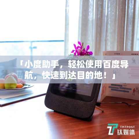 「小度助手，輕松使用百度導航，快速到達目的地！」