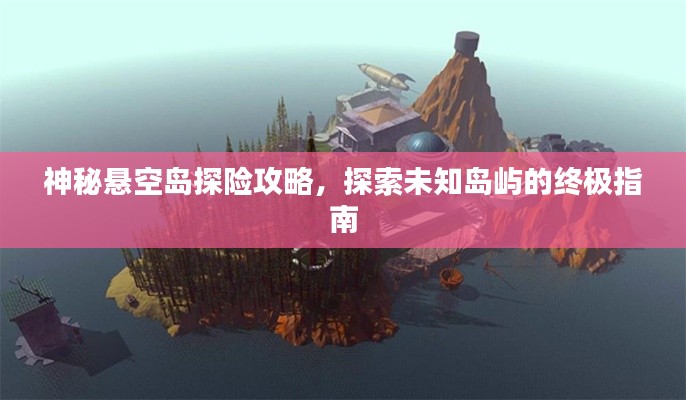 神秘懸空島探險攻略，探索未知島嶼的終極指南