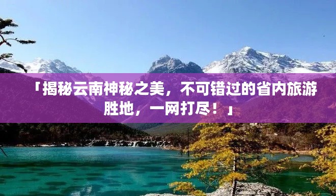 「揭秘云南神秘之美，不可錯過的省內(nèi)旅游勝地，一網(wǎng)打盡！」