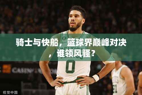 騎士與快船，籃球界巔峰對(duì)決，誰(shuí)領(lǐng)風(fēng)騷？