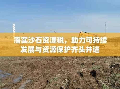 落實沙石資源稅，助力可持續發展與資源保護齊頭并進