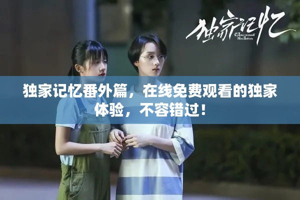 獨家記憶番外篇，在線免費觀看的獨家體驗，不容錯過！