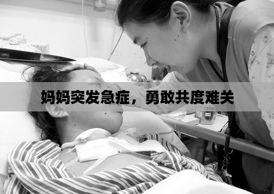 媽媽突發(fā)急癥，勇敢共度難關(guān)