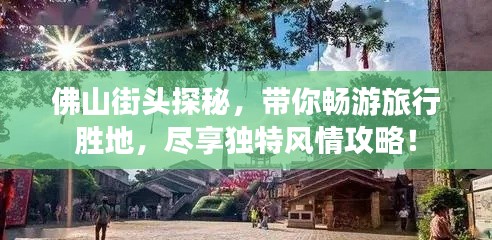 佛山街頭探秘，帶你暢游旅行勝地，盡享獨特風情攻略！