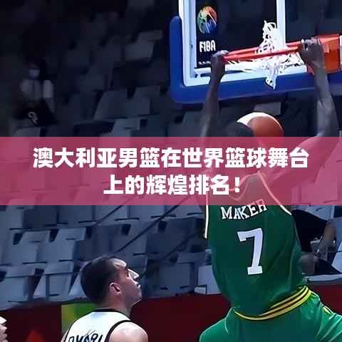 澳大利亞男籃在世界籃球舞臺上的輝煌排名！