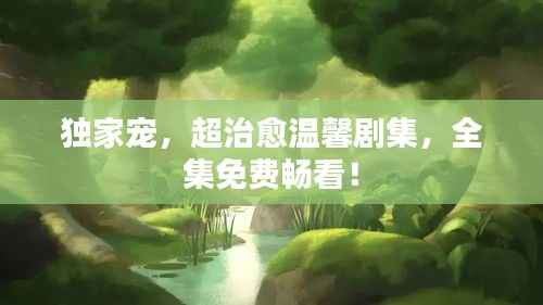 獨家寵，超治愈溫馨劇集，全集免費暢看！