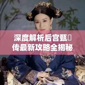 深度解析后宮甄嬛傳最新攻略全揭秘