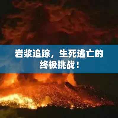 巖漿追蹤，生死逃亡的終極挑戰(zhàn)！