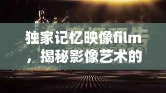 獨家記憶映像film，揭秘影像藝術的無窮魅力