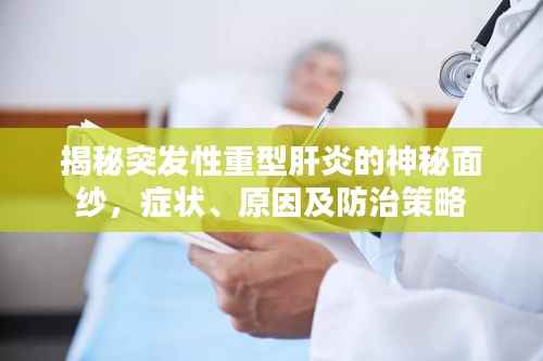 揭秘突發(fā)性重型肝炎的神秘面紗，癥狀、原因及防治策略