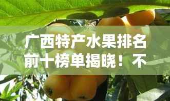 廣西特產(chǎn)水果排名前十榜單揭曉！不容錯(cuò)過(guò)的十大美味水果推薦