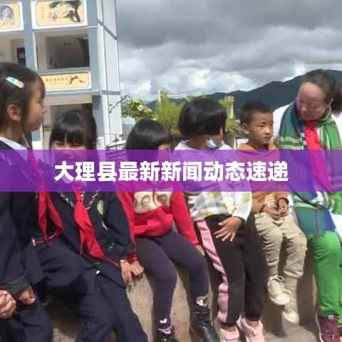 大理縣最新新聞動態速遞