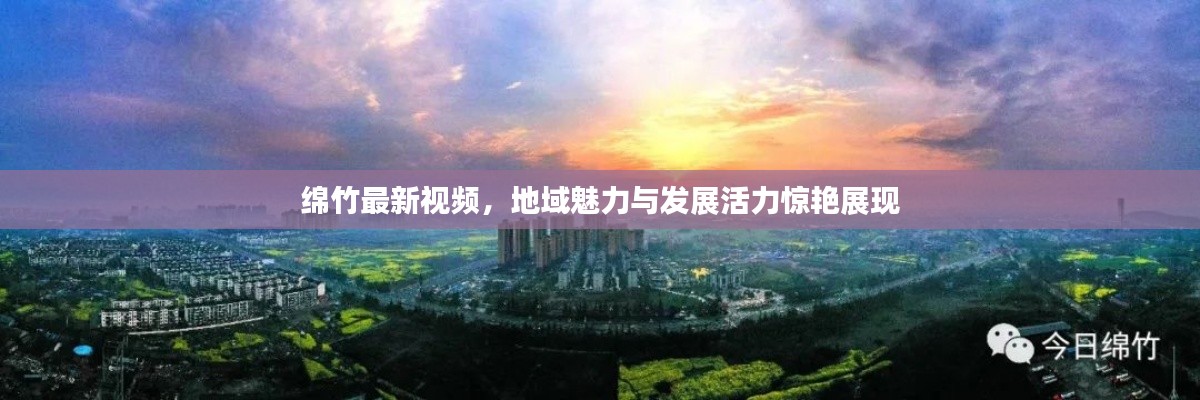 綿竹最新視頻，地域魅力與發展活力驚艷展現