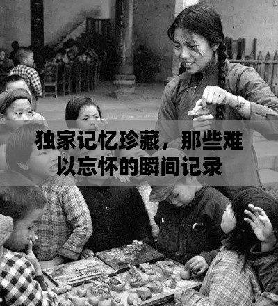 獨家記憶珍藏，那些難以忘懷的瞬間記錄