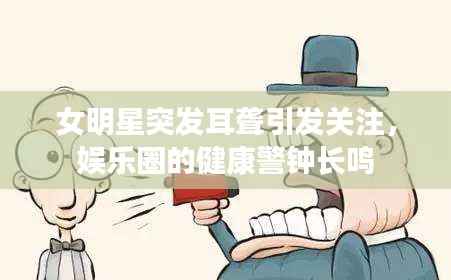 女明星突發耳聾引發關注，娛樂圈的健康警鐘長鳴