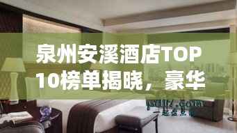 泉州安溪酒店TOP10榜單揭曉，豪華住宿首選榜單！