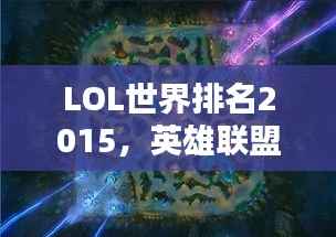 LOL世界排名2015，英雄聯盟全球競技格局深度解析