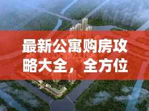 最新公寓購房攻略大全，全方位解讀助你輕松購房