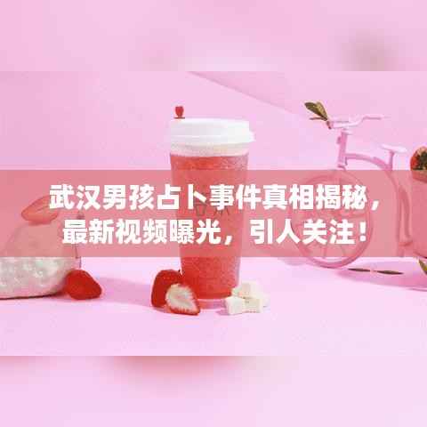 武漢男孩占卜事件真相揭秘，最新視頻曝光，引人關注！